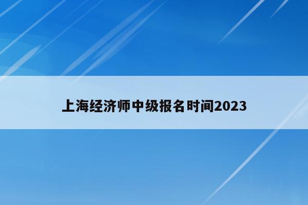 上海经济师中级报名时间2023