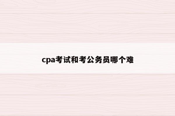 cpa考试和考公务员哪个难