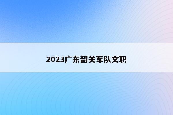 2023广东韶关军队文职