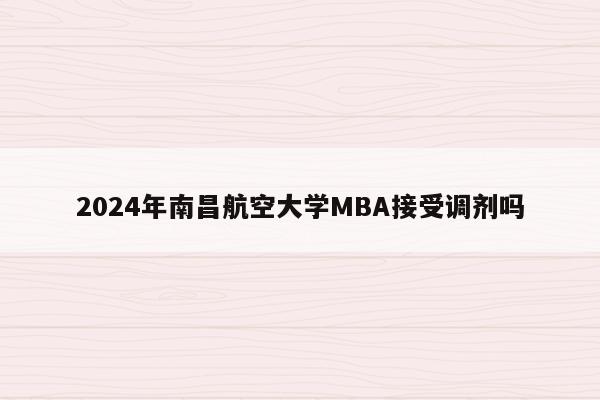 2024年南昌航空大学MBA接受调剂吗