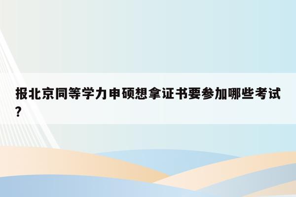 报北京同等学力申硕想拿证书要参加哪些考试?