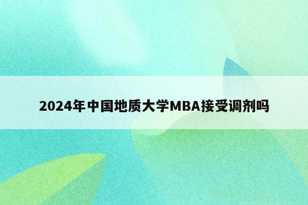 2024年中国地质大学MBA接受调剂吗