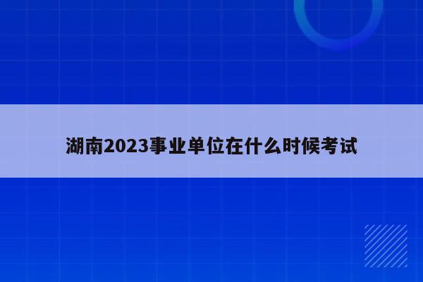 湖南2023事业单位在什么时候考试