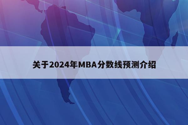 关于2024年MBA分数线预测介绍