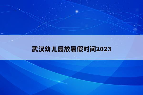 武汉幼儿园放暑假时间2023