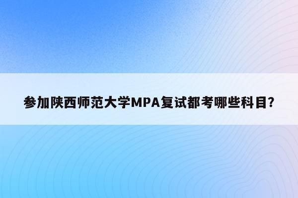 参加陕西师范大学MPA复试都考哪些科目？