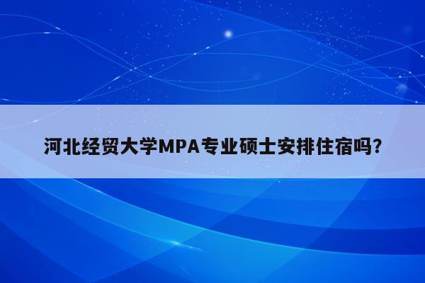 河北经贸大学MPA专业硕士安排住宿吗？