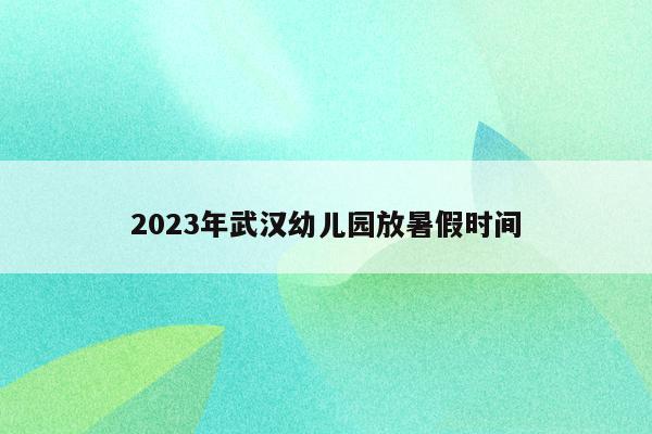 2023年武汉幼儿园放暑假时间