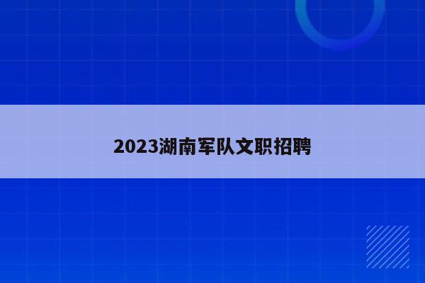 2023湖南军队文职招聘