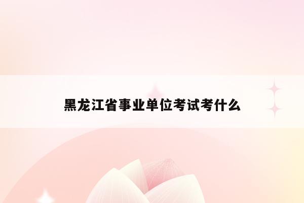 黑龙江省事业单位考试考什么
