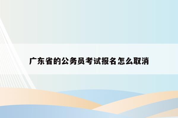 广东省的公务员考试报名怎么取消
