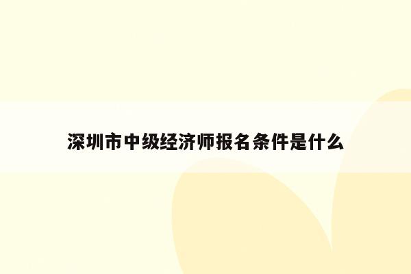 深圳市中级经济师报名条件是什么