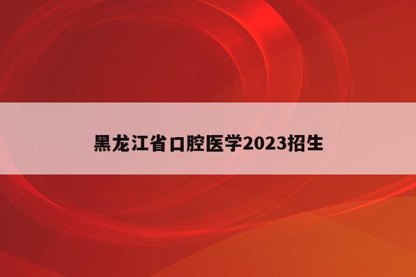 黑龙江省口腔医学2023招生