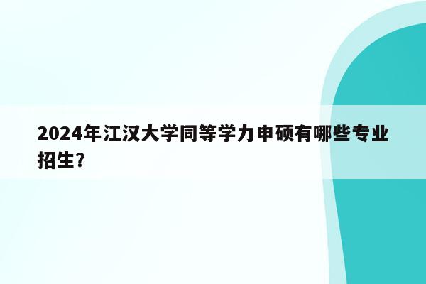 2024年江汉大学同等学力申硕有哪些专业招生？