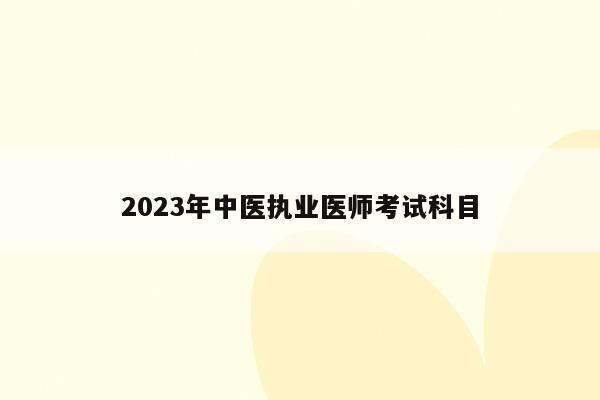 2023年中医执业医师考试科目