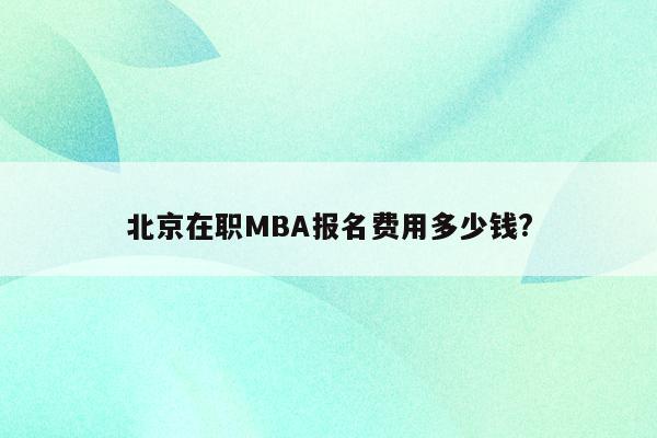 北京在职MBA报名费用多少钱?