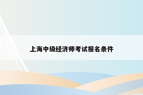 上海中级经济师考试报名条件