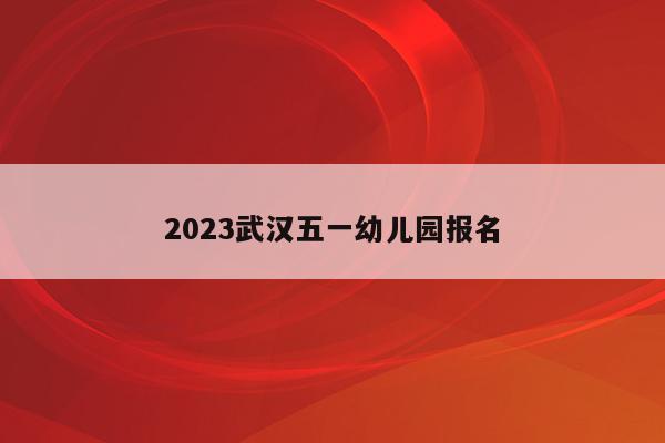 2023武汉五一幼儿园报名