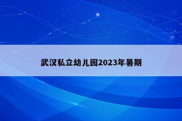 武汉私立幼儿园2023年暑期