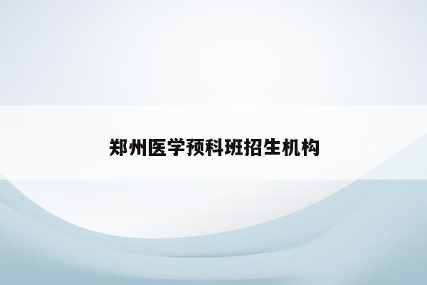 郑州医学预科班招生机构