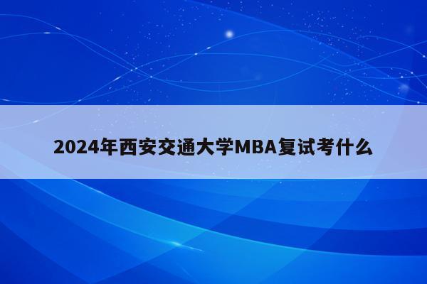 2024年西安交通大学MBA复试考什么