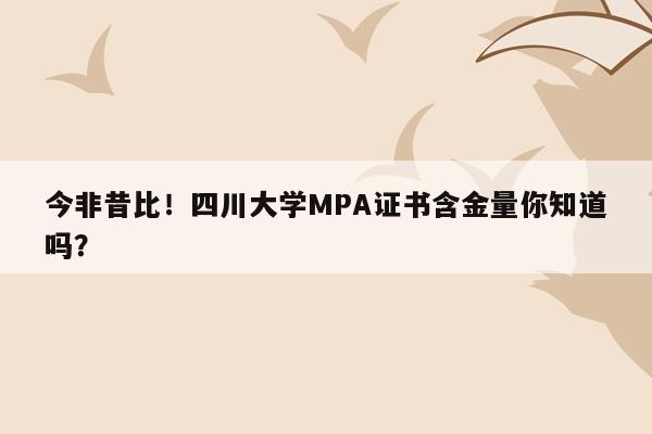 今非昔比！四川大学MPA证书含金量你知道吗？