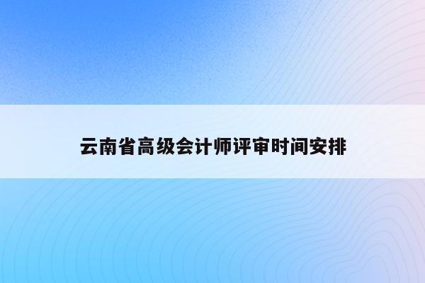 云南省高级会计师评审时间安排